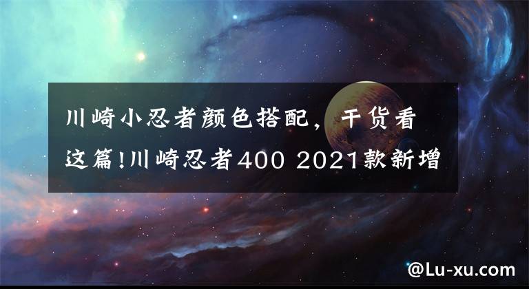 川崎小忍者颜色搭配，干货看这篇!川崎忍者400 2021款新增3种配色，“蓝绿色”极具魅力