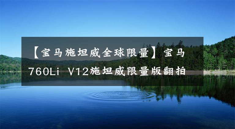 【宝马施坦威全球限量】宝马760Li  V12施坦威限量版翻拍，最霸气的一代7系，319.8万