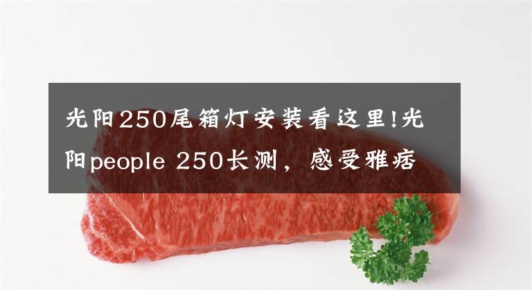 光阳250尾箱灯安装看这里!光阳people 250长测，感受雅痞大轮踏板的魅力
