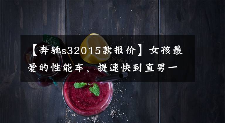 【奔驰s32015款报价】女孩最爱的性能车，提速快到直男一哆嗦