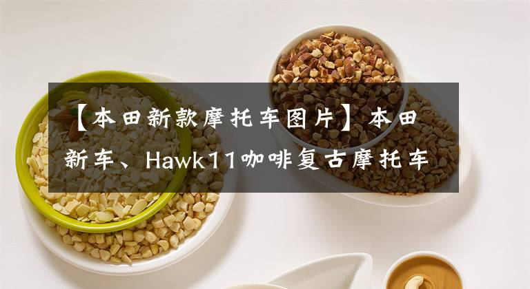 【本田新款摩托车图片】本田新车、Hawk11咖啡复古摩托车、全貌提前曝光。