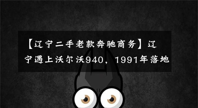 【辽宁二手老款奔驰商务】辽宁遇上沃尔沃940，1991年落地，30年的旧车依然硬朗。
