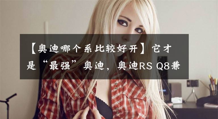 【奥迪哪个系比较好开】它才是“最强”奥迪，奥迪RS Q8兼顾实用与操控，看完你爱了吗