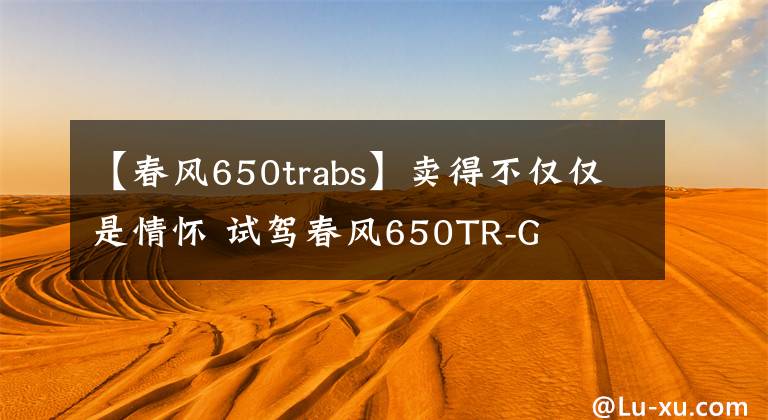 【春风650trabs】卖得不仅仅是情怀 试驾春风650TR-G