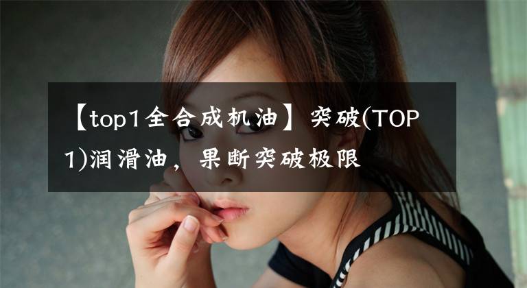 【top1全合成机油】突破(TOP1)润滑油，果断突破极限