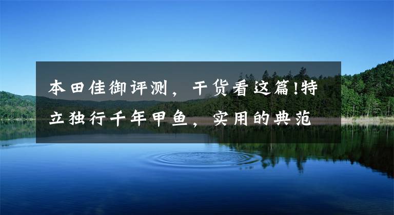 本田佳御评测，干货看这篇!特立独行千年甲鱼，实用的典范和安全配置强迫症，本田佳御测评下