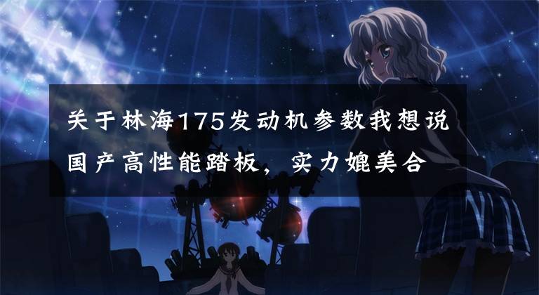 关于林海175发动机参数我想说国产高性能踏板，实力媲美合资车，电喷水冷200cc，极速高达143km