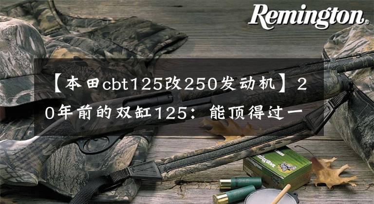 【本田cbt125改250发动机】20年前的双缸125：能顶得过一座房的“本田王”CB125T