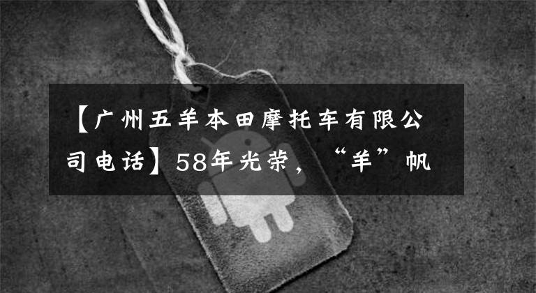 【广州五羊本田摩托车有限公司电话】58年光荣，“羊”帆再次起航！
