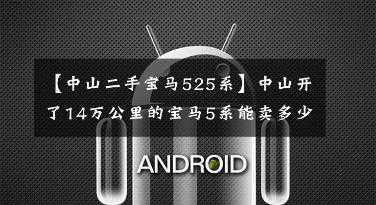 【中山二手宝马525系】中山开了14万公里的宝马5系能卖多少万？买家：如果有人想要就好了！