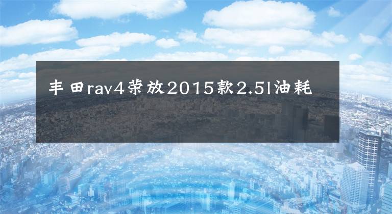 丰田rav4荣放2015款2.5l油耗