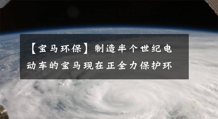 【宝马环保】制造半个世纪电动车的宝马现在正全力保护环境。