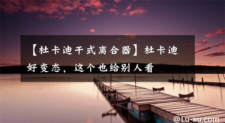【杜卡迪干式离合器】杜卡迪好变态，这个也给别人看