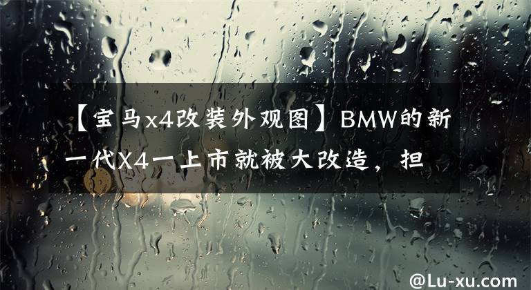 【宝马x4改装外观图】BMW的新一代X4一上市就被大改造，担心满足不了贪婪的玩家。