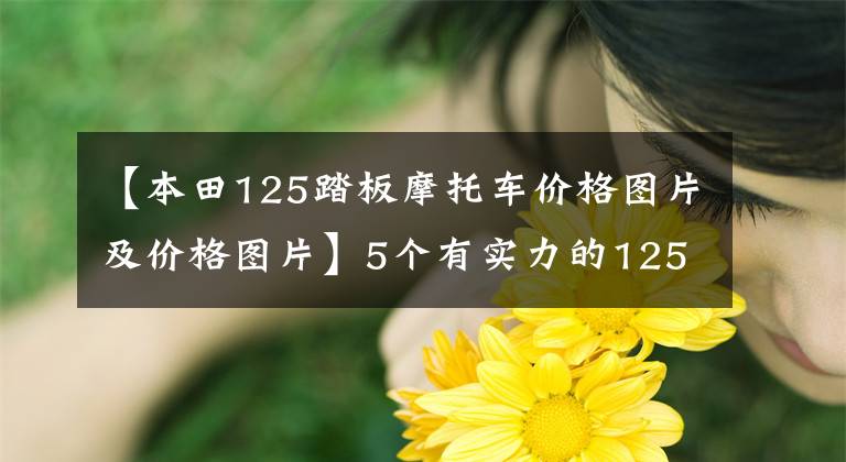 【本田125踏板摩托车价格图片及价格图片】5个有实力的125滑板车库存，你会选择谁？