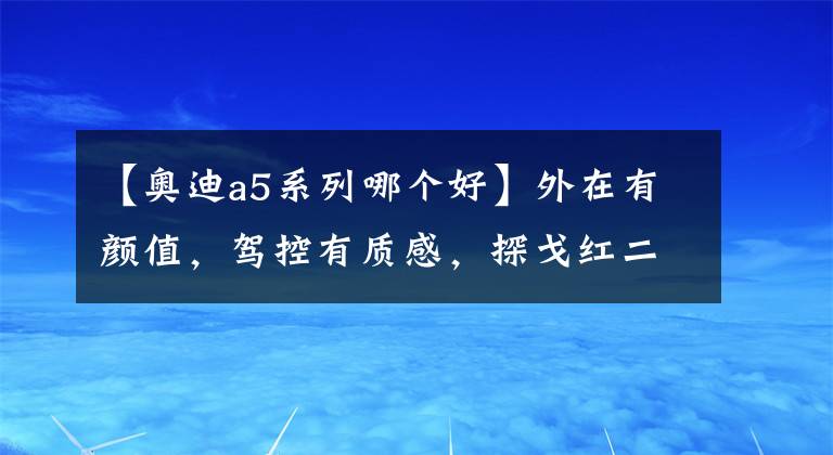 【奥迪a5系列哪个好】外在有颜值，驾控有质感，探戈红二手奥迪A5能否让你心驰神往？