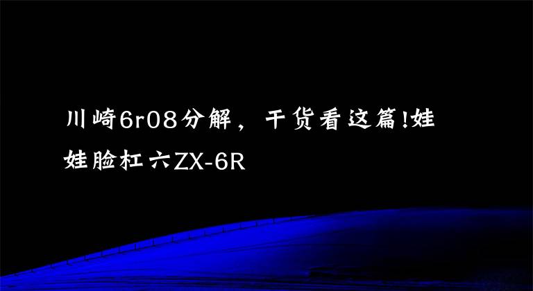 川崎6r08分解，干货看这篇!娃娃脸杠六ZX-6R