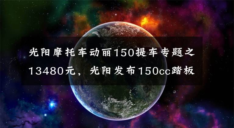 光阳摩托车动丽150提车专题之13480元，光阳发布150cc踏板车动丽G150城市越野版