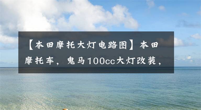 【本田摩托大灯电路图】本田摩托车，鬼马100cc大灯改装，佛山南海首发。