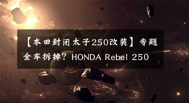 【本田封闭太子250改装】专题全车拆掉？HONDA Rebel 250 档车化身车圈超新星