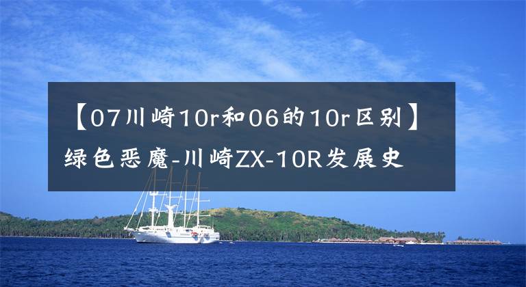 【07川崎10r和06的10r区别】绿色恶魔-川崎ZX-10R发展史