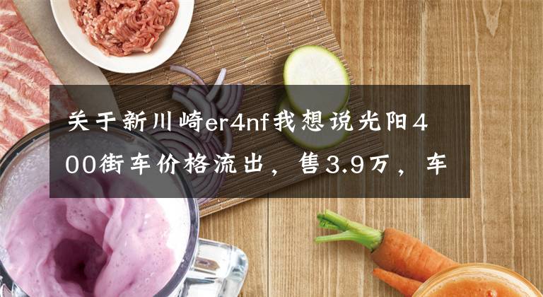 关于新川崎er4nf我想说光阳400街车价格流出，售3.9万，车友：真把自己当进口车了