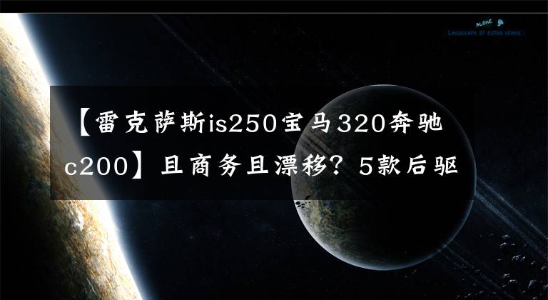 【雷克萨斯is250宝马320奔驰c200】且商务且漂移？5款后驱中级车横评倒计时