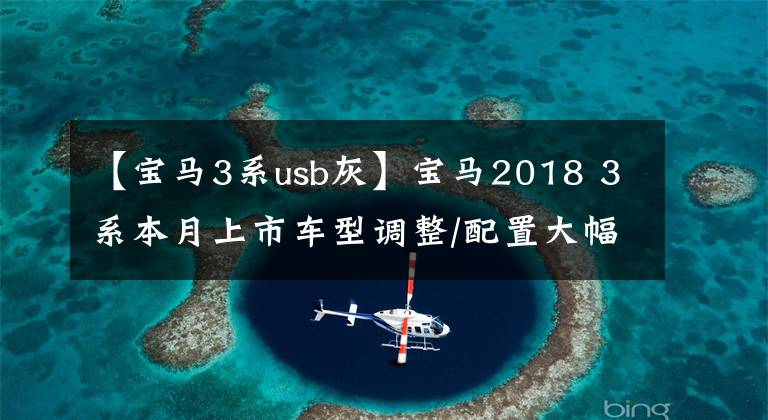 【宝马3系usb灰】宝马2018 3系本月上市车型调整/配置大幅增加