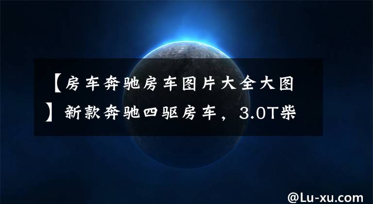 【房车奔驰房车图片大全大图】新款奔驰四驱房车，3.0T柴油+7AT，储物仓一秒变大床能睡小夫妻