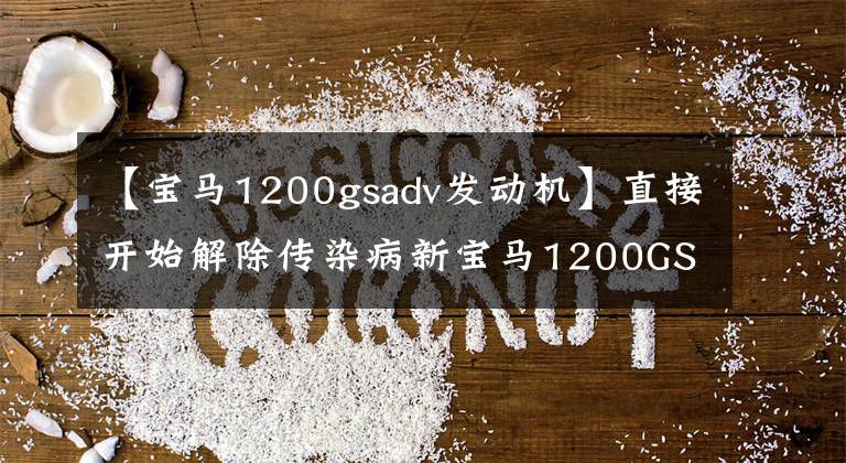 【宝马1200gsadv发动机】直接开始解除传染病新宝马1200GS，怎么动力减弱了，原来如此。