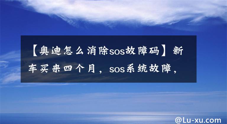 【奥迪怎么消除sos故障码】新车买来四个月，sos系统故障，挂档踩油门还滑坡！