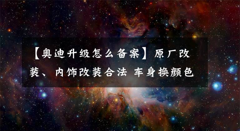 【奥迪升级怎么备案】原厂改装、内饰改装合法 车身换颜色须申请备案