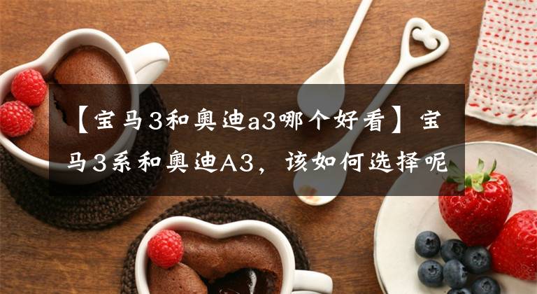 【宝马3和奥迪a3哪个好看】宝马3系和奥迪A3，该如何选择呢？