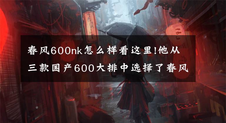 春风600nk怎么样看这里!他从三款国产600大排中选择了春风，后悔了吗？