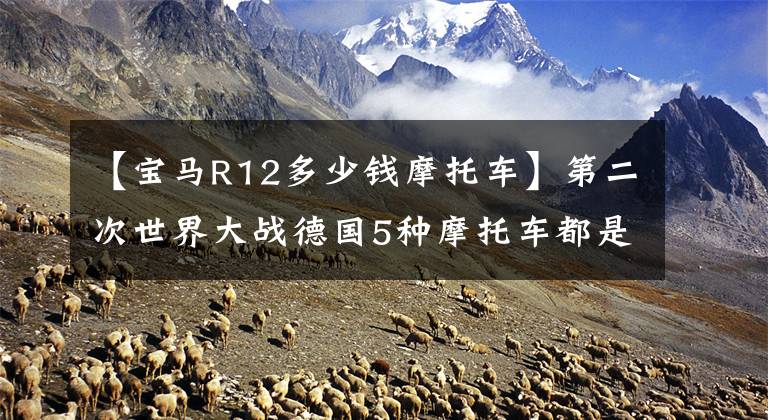 【宝马R12多少钱摩托车】第二次世界大战德国5种摩托车都是宝马的生产，贡献不亚于坦克。
