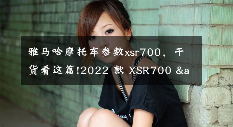 雅马哈摩托车参数xsr700，干货看这篇!2022 款 XSR700 & XTribute 正式发布，更有型更复古