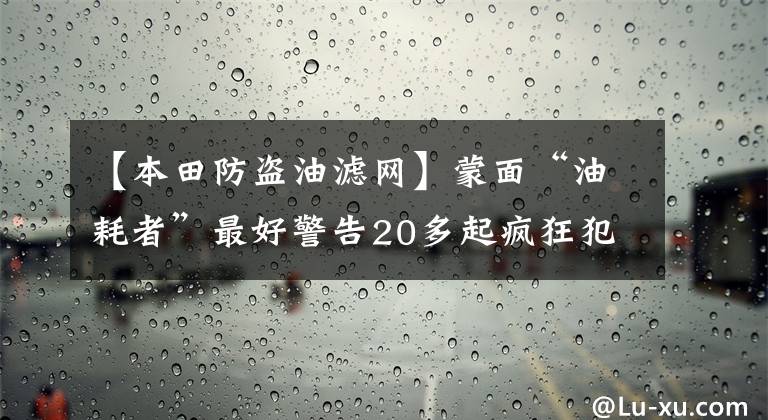 【本田防盗油滤网】蒙面“油耗者”最好警告20多起疯狂犯罪：防盗