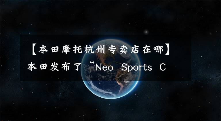 【本田摩托杭州专卖店在哪】本田发布了“Neo  Sports  Caf”概念新一代CB系列车型。