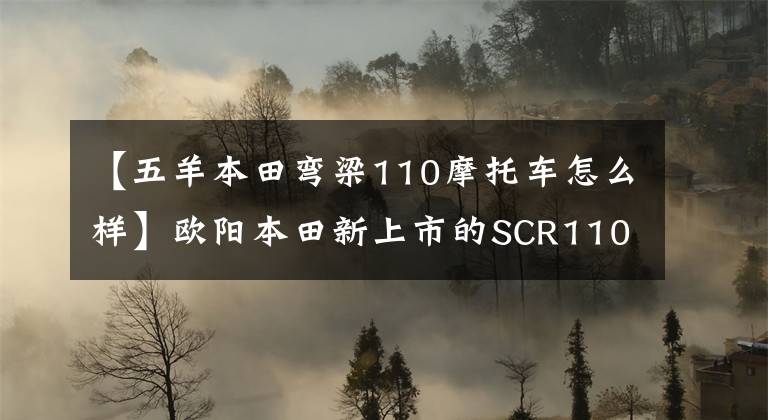 【五羊本田弯梁110摩托车怎么样】欧阳本田新上市的SCR110，值得买吗？