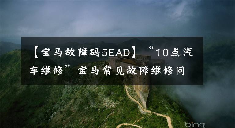 【宝马故障码5EAD】“10点汽车维修”宝马常见故障维修问题综述