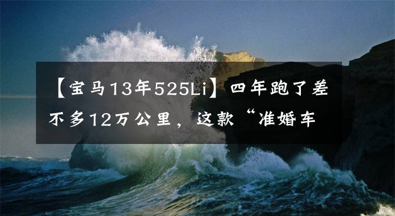 【宝马13年525Li】四年跑了差不多12万公里，这款“准婚车”宝马525Li现在值多少钱？