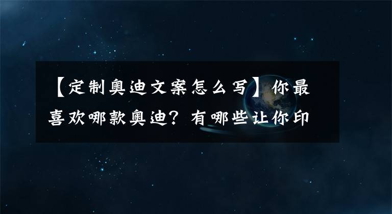 【定制奥迪文案怎么写】你最喜欢哪款奥迪？有哪些让你印象深刻的奥迪广告文案？