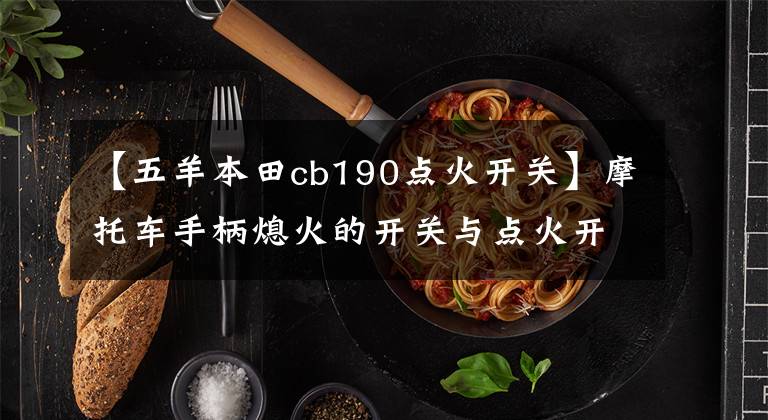 【五羊本田cb190点火开关】摩托车手柄熄火的开关与点火开关功能重复，制造商这样安装有什么用？