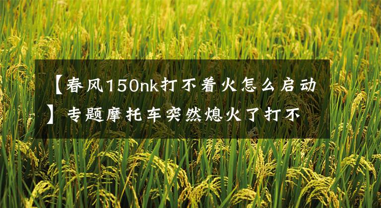 【春风150nk打不着火怎么启动】专题摩托车突然熄火了打不着了怎么办？别急推着走，按下面方法试试