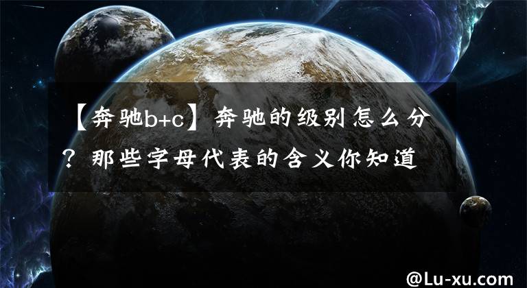 【奔驰b+c】奔驰的级别怎么分？那些字母代表的含义你知道吗？