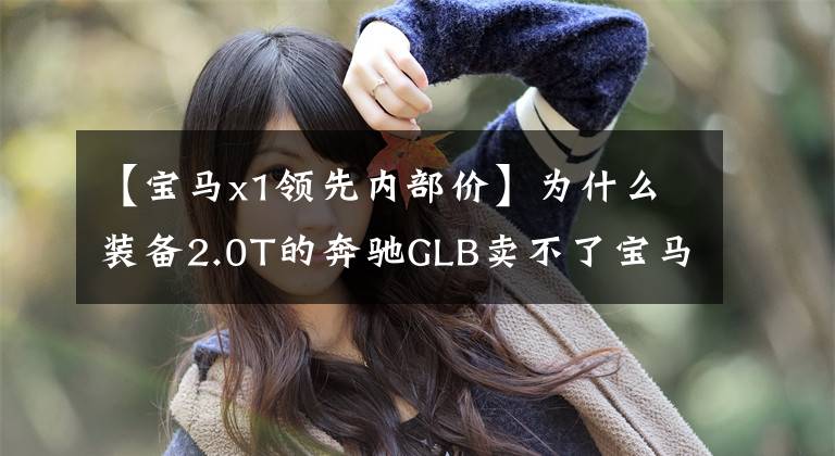 【宝马x1领先内部价】为什么装备2.0T的奔驰GLB卖不了宝马X1？实际体验后，终于知道了原因