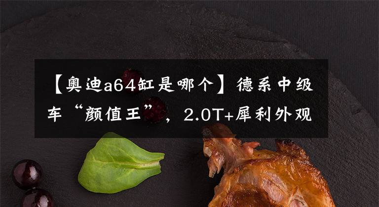 【奥迪a64缸是哪个】德系中级车“颜值王”，2.0T+犀利外观，新款奥迪A6真帅气
