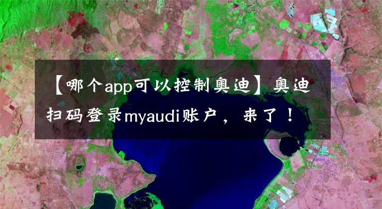 【哪个app可以控制奥迪】奥迪扫码登录myaudi账户，来了！