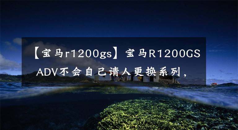 【宝马r1200gs】宝马R1200GS  ADV不会自己请人更换系列，而是更换机油。