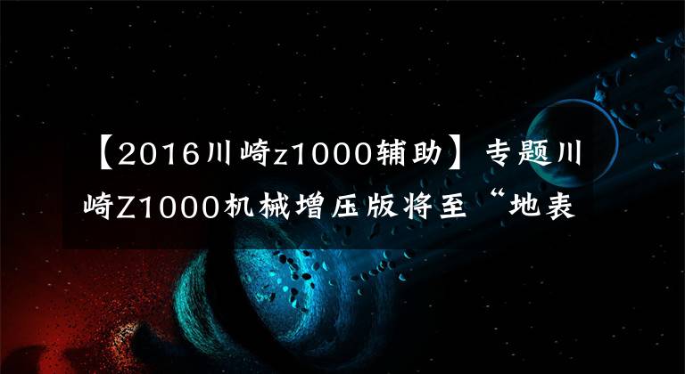 【2016川崎z1000辅助】专题川崎Z1000机械增压版将至“地表最强街车”即将诞生
